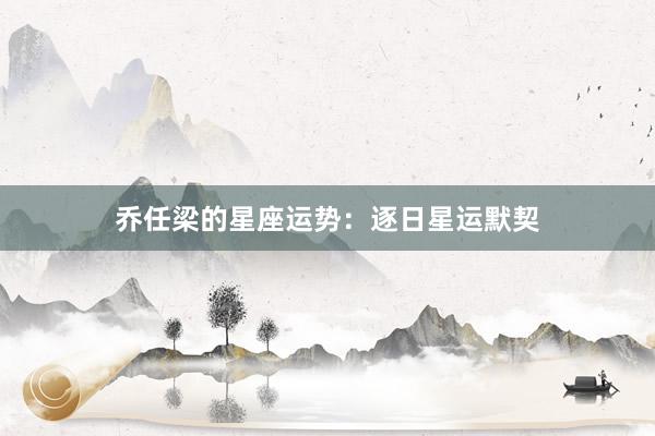 乔任梁的星座运势：逐日星运默契
