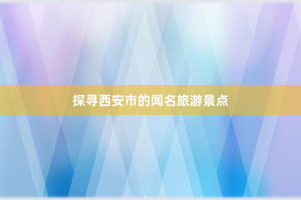 探寻西安市的闻名旅游景点