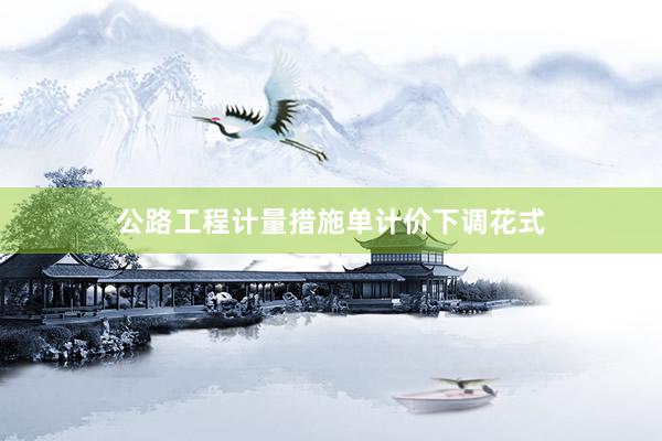 公路工程计量措施单计价下调花式
