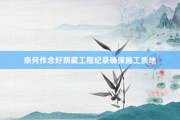 奈何作念好荫藏工程纪录确保施工质地